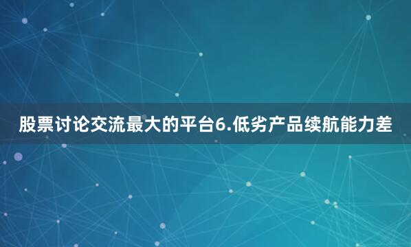 股票讨论交流最大的平台6.低劣产品续航能力差
