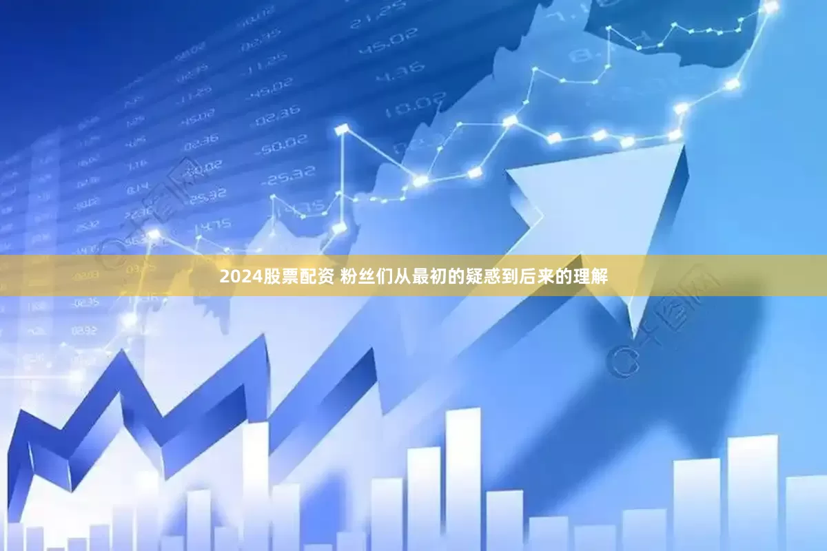 2024股票配资 粉丝们从最初的疑惑到后来的理解