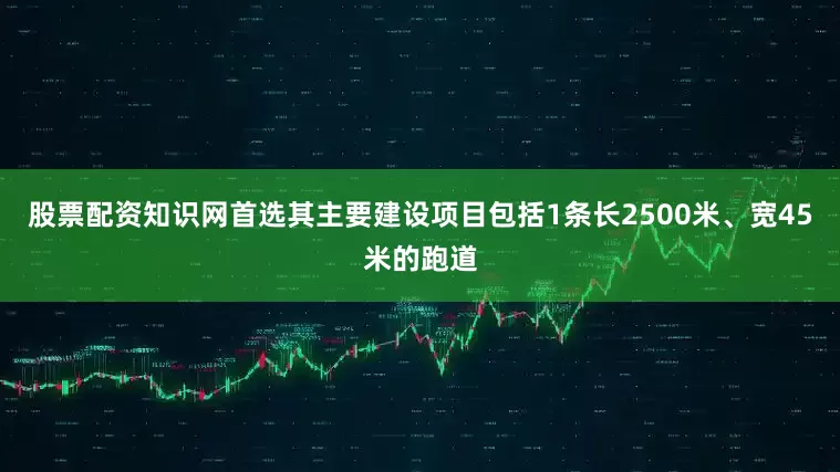 股票配资知识网首选其主要建设项目包括1条长2500米、宽45米的跑道