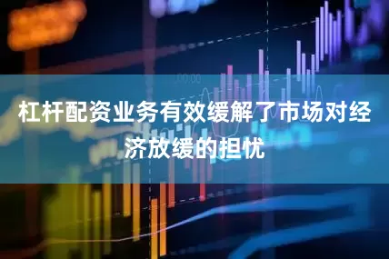 杠杆配资业务有效缓解了市场对经济放缓的担忧