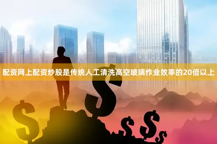 配资网上配资炒股是传统人工清洗高空玻璃作业效率的20倍以上