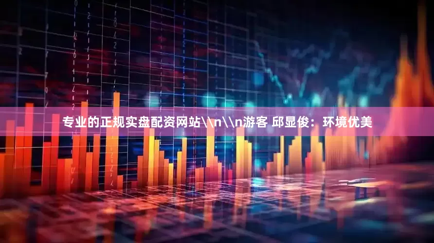 专业的正规实盘配资网站\n\n游客 邱显俊：环境优美