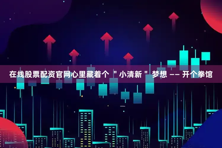 在线股票配资官网心里藏着个 ＂小清新＂ 梦想 —— 开个拳馆