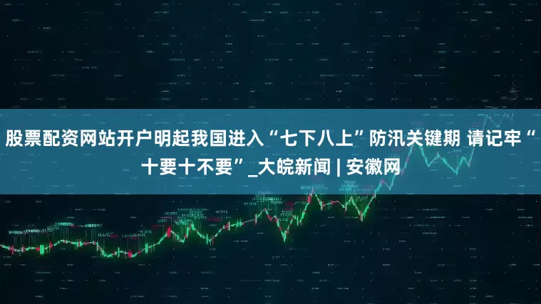 股票配资网站开户明起我国进入“七下八上”防汛关键期 请记牢“十要十不要”_大皖新闻 | 安徽网
