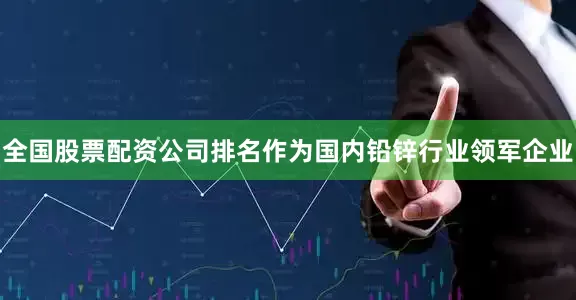 全国股票配资公司排名作为国内铅锌行业领军企业