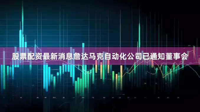 股票配资最新消息詹达马克自动化公司已通知董事会