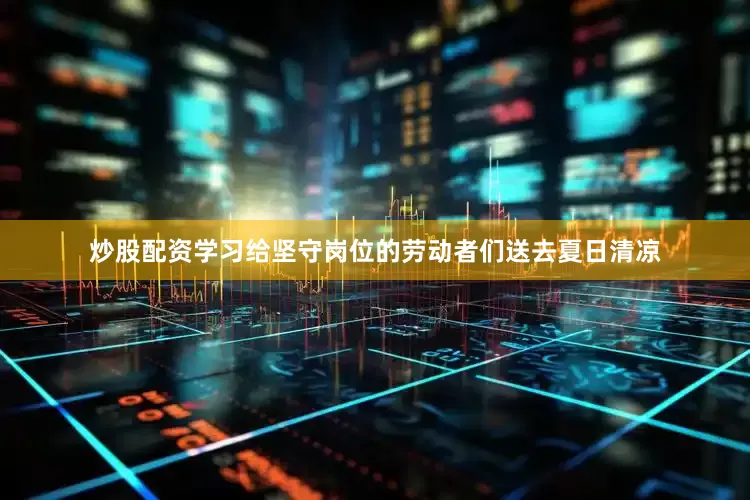 炒股配资学习给坚守岗位的劳动者们送去夏日清凉