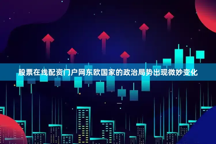 股票在线配资门户网东欧国家的政治局势出现微妙变化