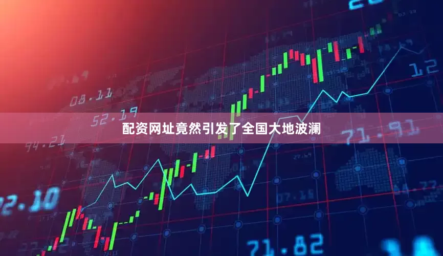 配资网址竟然引发了全国大地波澜