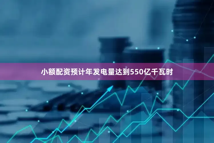 小额配资预计年发电量达到550亿千瓦时