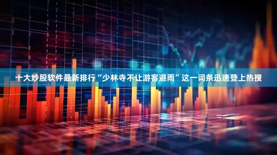 十大炒股软件最新排行“少林寺不让游客避雨”这一词条迅速登上热搜