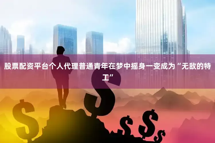 股票配资平台个人代理普通青年在梦中摇身一变成为“无敌的特工”