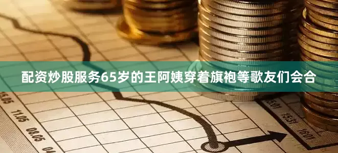 配资炒股服务65岁的王阿姨穿着旗袍等歌友们会合