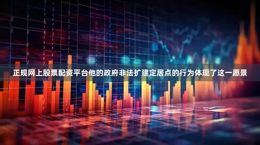 正规网上股票配资平台他的政府非法扩建定居点的行为体现了这一愿景