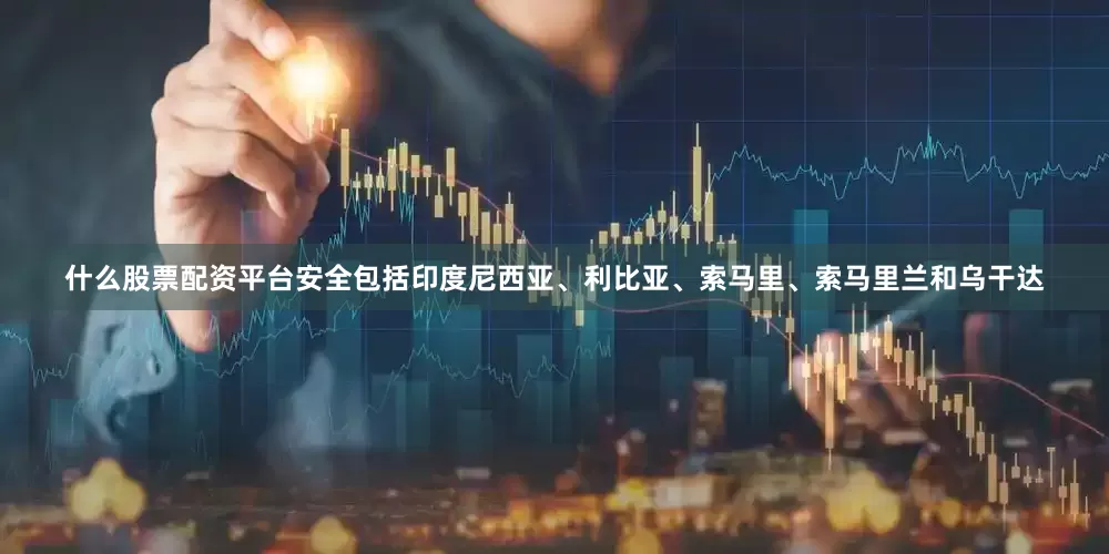 什么股票配资平台安全包括印度尼西亚、利比亚、索马里、索马里兰和乌干达