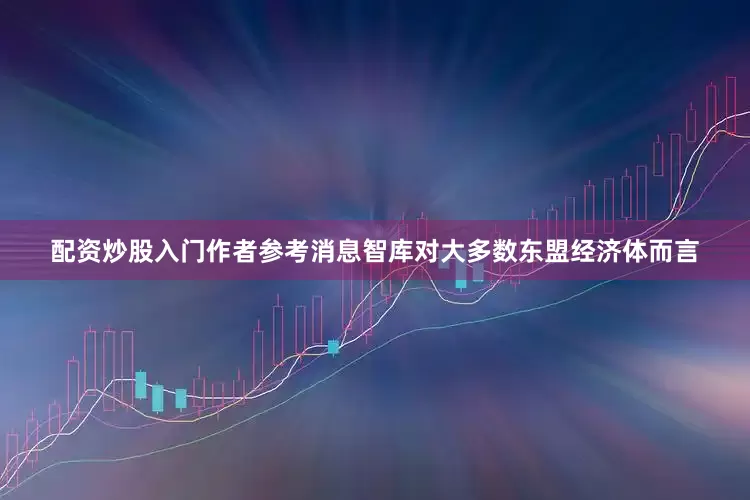 配资炒股入门作者参考消息智库对大多数东盟经济体而言