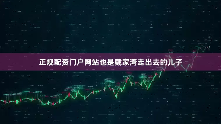 正规配资门户网站也是戴家湾走出去的儿子