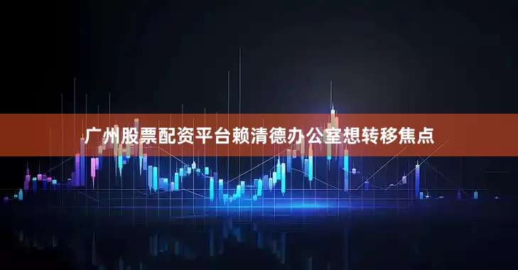 广州股票配资平台赖清德办公室想转移焦点