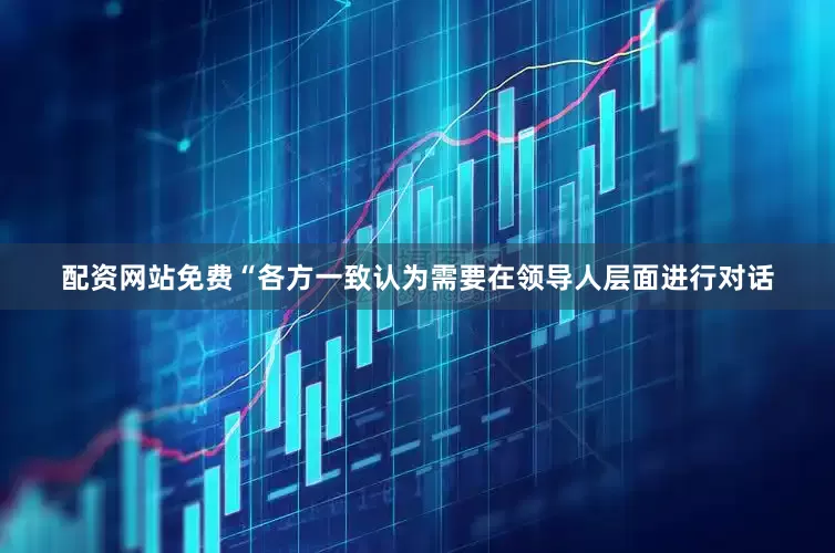 配资网站免费“各方一致认为需要在领导人层面进行对话