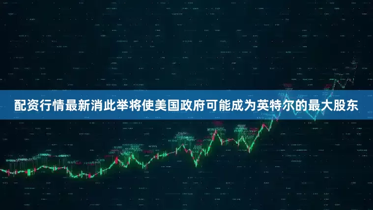 配资行情最新消此举将使美国政府可能成为英特尔的最大股东