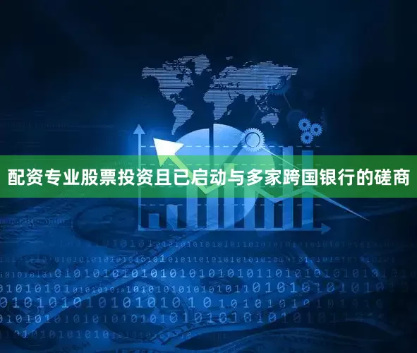 配资专业股票投资且已启动与多家跨国银行的磋商